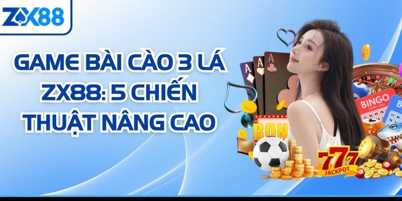 Game Bài Cào 3 Lá ZX88: 5 Chiến Thuật Nâng Cao 